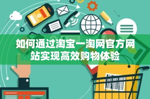 如何通过淘宝一淘网官方网站实现高效购物体验 如何通过淘宝一淘网官方网站实现高效购物体验