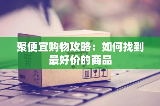 聚便宜购物攻略：如何找到最好价的商品