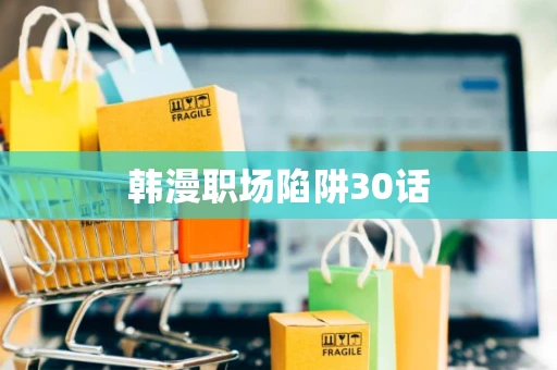 韩漫职场陷阱30话 韩漫职场陷阱30话