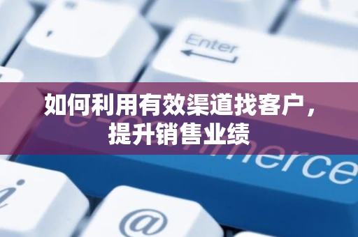 如何利用有效渠道找客户，提升销售业绩