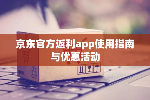京东官方返利app使用指南与优惠活动