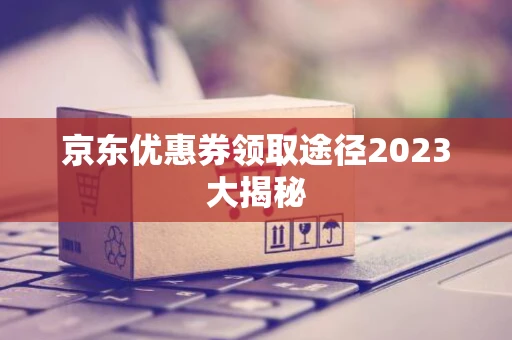 京东优惠券领取途径2023大揭秘