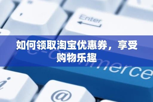 如何领取淘宝优惠券,享受购物乐趣 如何领取淘宝优惠券,享受购物乐趣