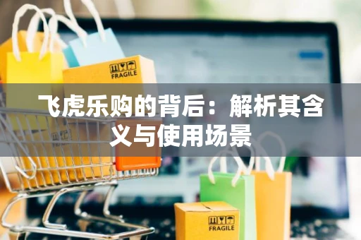 飞虎乐购的背后:解析其含义与使用场景 飞虎乐购的背后:解析其含义与使用场景