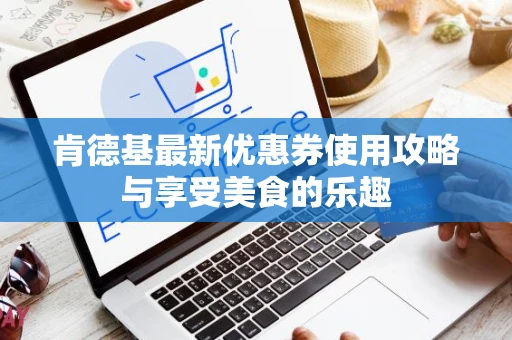 肯德基最新优惠券使用攻略与享受美食的乐趣