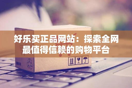 好乐买正品网站：探索全网最值得信赖的购物平台