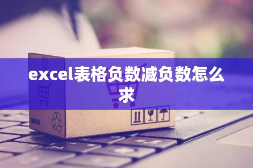 excel表格负数减负数怎么求