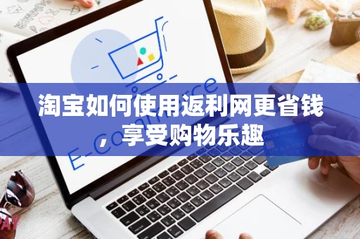 淘宝如何使用返利网更省钱,享受购物乐趣 淘宝如何使用返利网更省钱,享受购物乐趣