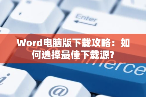 Word电脑版下载攻略：如何选择最佳下载源？