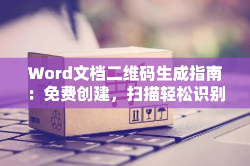 Word文档二维码生成指南：免费创建，扫描轻松识别