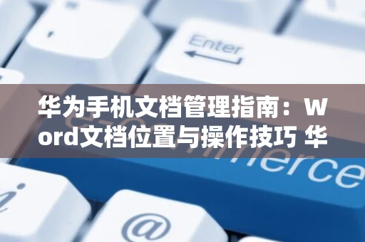 华为手机文档管理指南：Word文档位置与操作技巧 华为手机版word文档应用指南