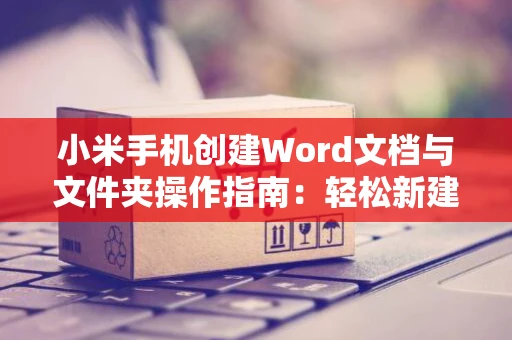 小米手机创建Word文档与文件夹操作指南：轻松新建Word文档及文件夹管理