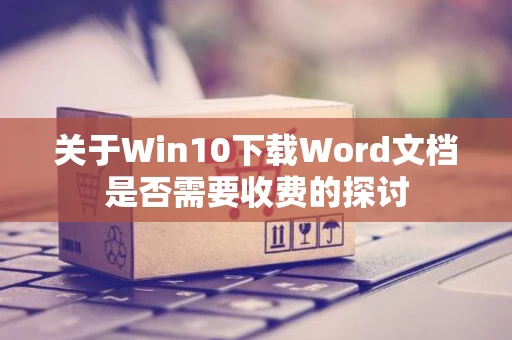关于Win10下载Word文档是否需要收费的探讨