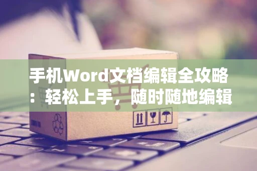 手机Word文档编辑全攻略：轻松上手，随时随地编辑Word文档操作指南2024
