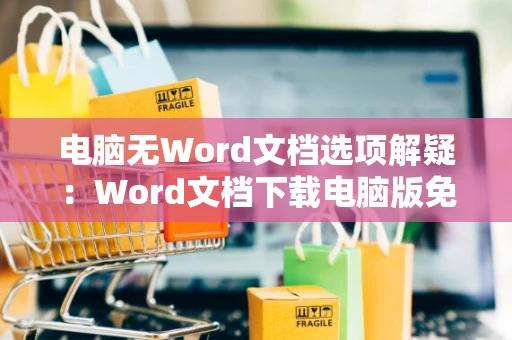 电脑无Word文档选项解疑：Word文档下载电脑版免费安装攻略2024年参考