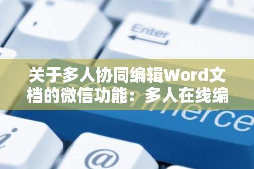 关于多人协同编辑Word文档的微信功能：多人在线编辑共享文档的新体验（2024版）