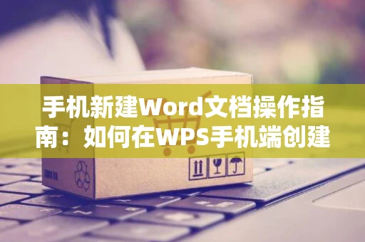 手机新建Word文档操作指南：如何在WPS手机端创建文档2024版