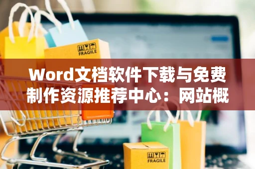 Word文档软件下载与免费制作资源推荐中心：网站概览2024
