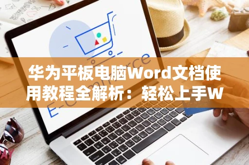 华为平板电脑Word文档使用教程全解析：轻松上手Word 2024版