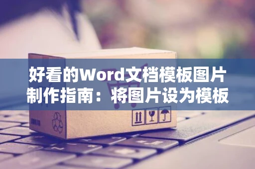 好看的Word文档模板图片制作指南：将图片设为模板的艺术教程，适用于打造专业级文档风格 2024版