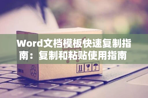 Word文档模板快速复制指南：复制和粘贴使用指南 无需复杂步骤的操作方式