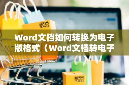 Word文档如何转换为电子版格式（Word文档转电子档教程）2024