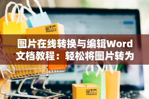 图片在线转换与编辑Word文档教程：轻松将图片转为Word文档并编辑操作指南