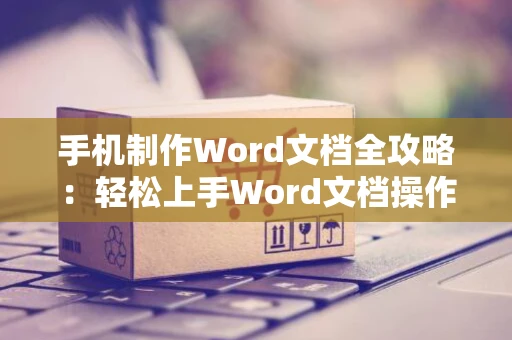 手机制作Word文档全攻略：轻松上手Word文档操作指南（2024版）