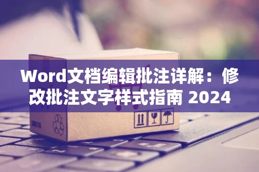 Word文档编辑批注详解：修改批注文字样式指南 2024版