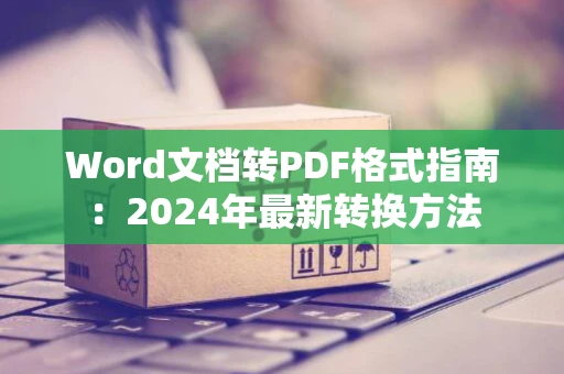 Word文档转PDF格式指南：2024年最新转换方法