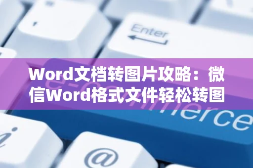 Word文档转图片攻略：微信Word格式文件轻松转图片操作指南（2024版）