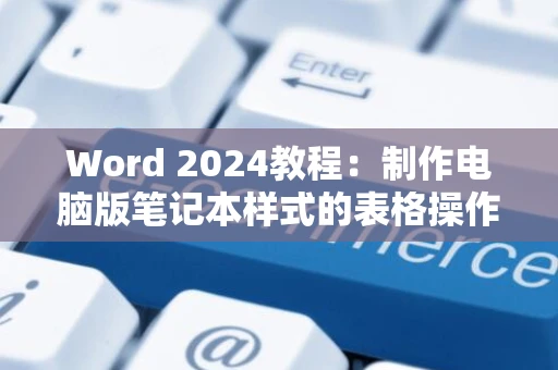 Word 2024教程：制作电脑版笔记本样式的表格操作指南