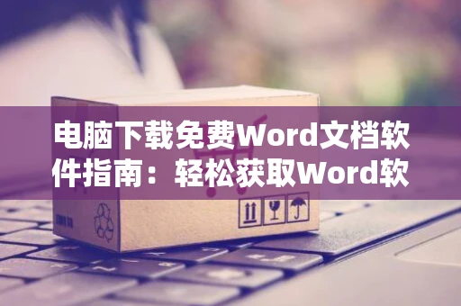 电脑下载免费Word文档软件指南：轻松获取Word软件安装教程（2024版）