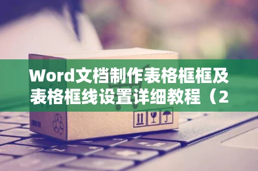 Word文档制作表格框框及表格框线设置详细教程（2024版）