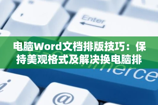 电脑Word文档排版技巧：保持美观格式及解决换电脑排版乱问题指南（针对文档专家新手 2024版）