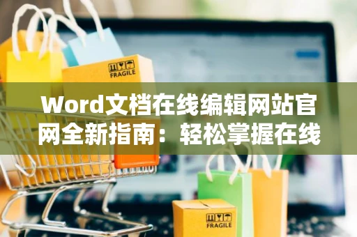 Word文档在线编辑网站官网全新指南：轻松掌握在线文档制作技巧，2024实用教程