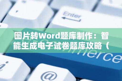 图片转Word题库制作：智能生成电子试卷题库攻略（2024版）