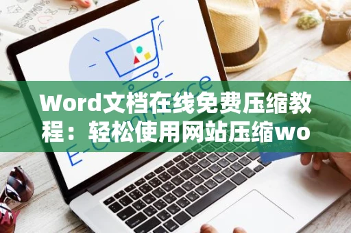 Word文档在线免费压缩教程：轻松使用网站压缩word文件