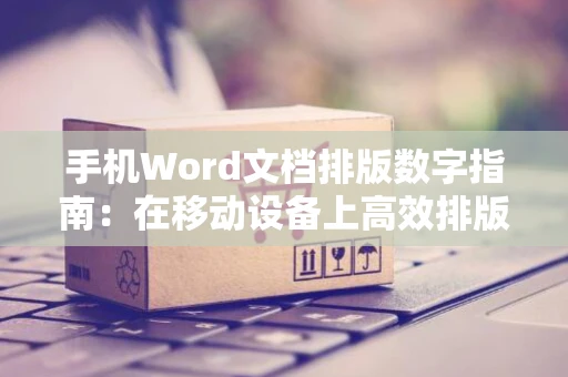 手机Word文档排版数字指南：在移动设备上高效排版数字信息的操作技巧（适用于2024年）