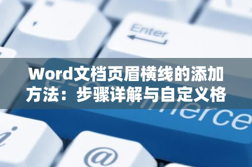 Word文档页眉横线的添加方法：步骤详解与自定义格式设置（适用于2024版）