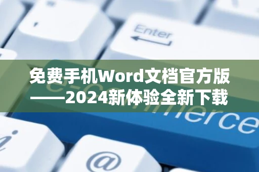 免费手机Word文档官方版——2024新体验全新下载体验安装不用一分钱尽享无忧服务！