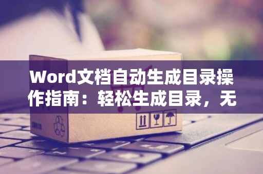 Word文档自动生成目录操作指南：轻松生成目录，无需手动排版（2024版）