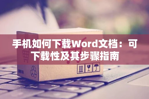 手机如何下载Word文档：可下载性及其步骤指南