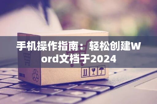 手机操作指南：轻松创建Word文档于2024