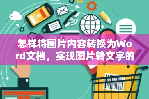 怎样将图片内容转换为Word文档，实现图片转文字的高效操作（2024版）
