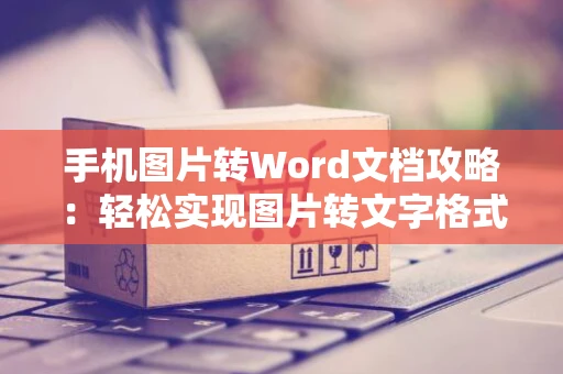 手机图片转Word文档攻略：轻松实现图片转文字格式操作指南（2024版）