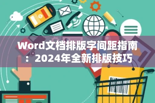 Word文档排版字间距指南：2024年全新排版技巧
