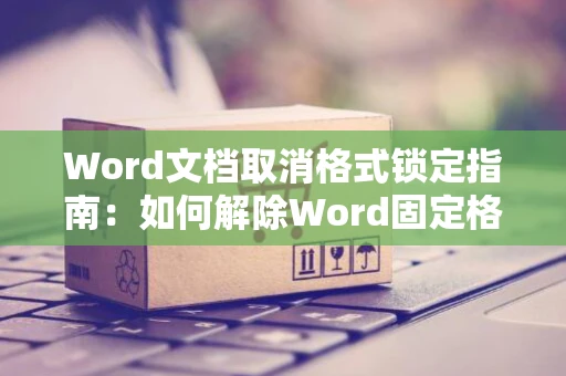 Word文档取消格式锁定指南：如何解除Word固定格式限制