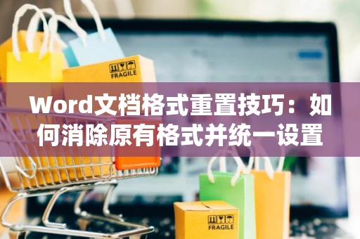 Word文档格式重置技巧：如何消除原有格式并统一设置为202格