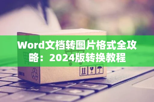 Word文档转图片格式全攻略：2024版转换教程